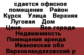 сдается офисное помещение › Район ­ Курск › Улица ­ Верхняя Луговая › Дом ­ 13 › Цена ­ 400 - Все города Недвижимость » Помещения аренда   . Ивановская обл.,Верхнеландеховский р-н
